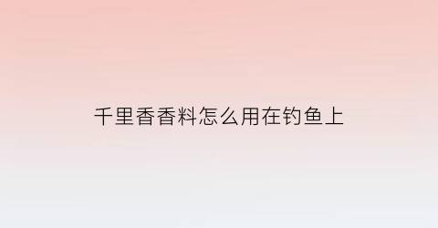 千里香香料怎么用在钓鱼上(千里香钓鱼有什么作用)