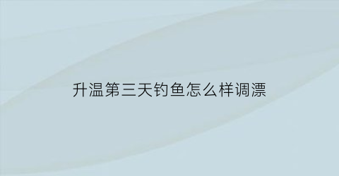 “升温第三天钓鱼怎么样调漂(升温第一天为什么不好钓鱼)