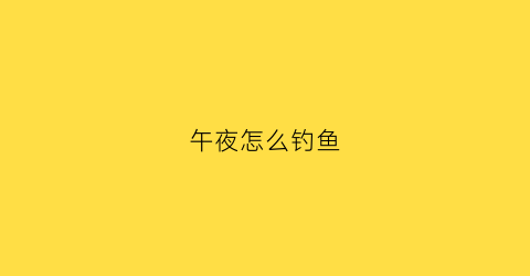 午夜怎么钓鱼(深夜钓鱼)