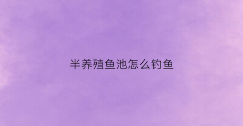 半养殖鱼池怎么钓鱼(半圆鱼池是什么样子)