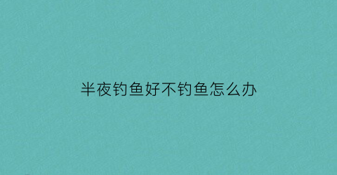 “半夜钓鱼好不钓鱼怎么办(半夜钓鱼是什么意思)