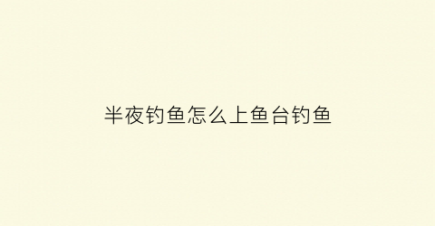 半夜钓鱼怎么上鱼台钓鱼(后半夜钓鱼)