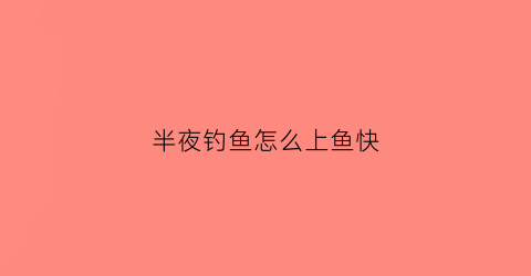半夜钓鱼怎么上鱼快(半夜钓鱼怎么上鱼快呢)