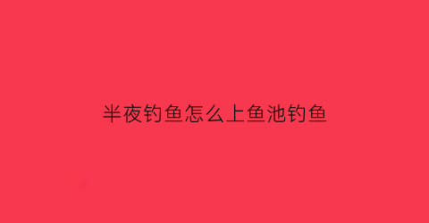 半夜钓鱼怎么上鱼池钓鱼(半夜钓鱼怎么上鱼池钓鱼视频)