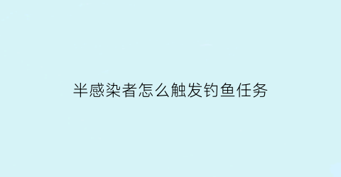 半感染者怎么触发钓鱼任务(半感染者任务攻略)