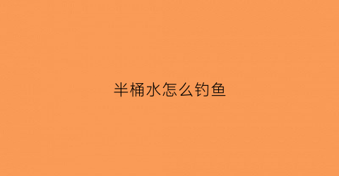 半桶水怎么钓鱼(什么叫半桶水)