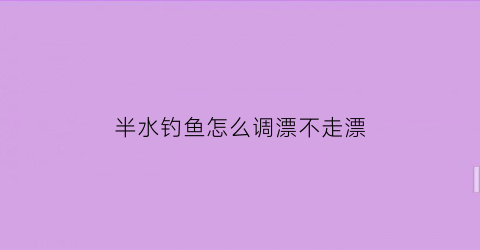半水钓鱼怎么调漂不走漂(半水如何调漂)