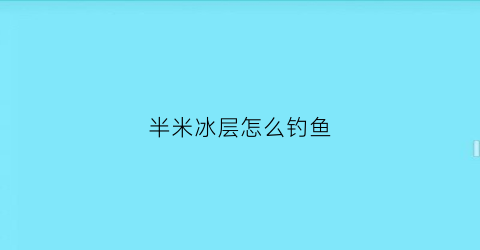 半米冰层怎么钓鱼(半冰半水水库怎么钓鲫鱼)