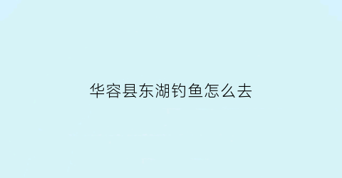 “华容县东湖钓鱼怎么去(华容东湖湿地公园旅游攻略)