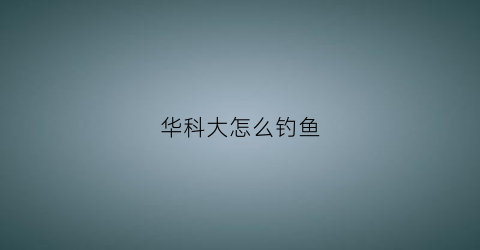 “华科大怎么钓鱼(华中科技大学钓鱼)