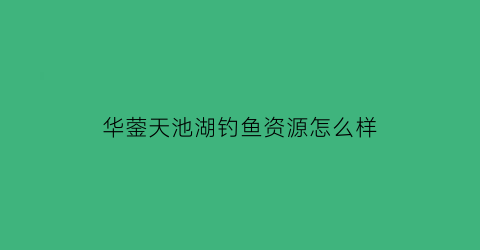华蓥天池湖钓鱼资源怎么样(华蓥天池湖可以钓鱼不)