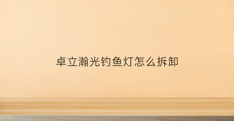 卓立瀚光钓鱼灯怎么拆卸(foliumginkgo钓鱼灯拆解)