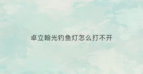 卓立翰光钓鱼灯怎么打不开(卓立瀚光夜钓灯)