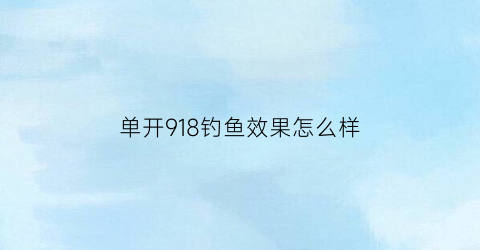单开918钓鱼效果怎么样(单开918钓什么)