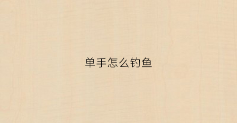 单手怎么钓鱼(单人单钩钓鱼)