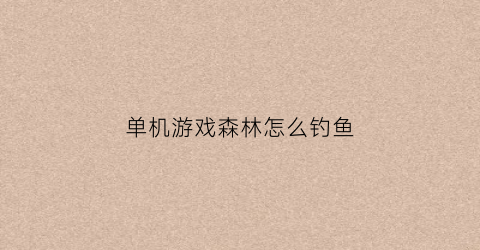 单机游戏森林怎么钓鱼(森林游戏如何钓鱼)