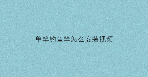 “单竿钓鱼竿怎么安装视频(单杆怎么装)