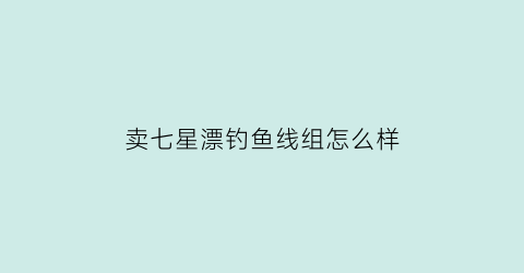 “卖七星漂钓鱼线组怎么样(渔具店七星漂线组多少钱)