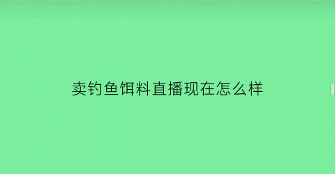 卖钓鱼饵料直播现在怎么样(卖鱼饵的店叫什么)