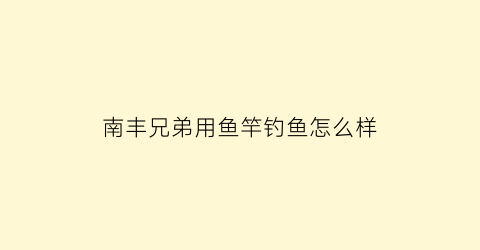 南丰兄弟用鱼竿钓鱼怎么样(南丰兄弟果业有限公司诉讼)