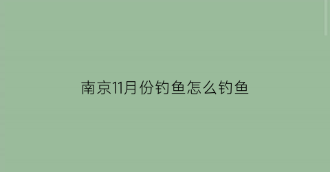 “南京11月份钓鱼怎么钓鱼(11月下旬南京有什么景色)