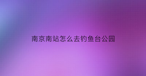 南京南站怎么去钓鱼台公园