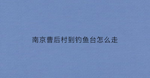 南京曹后村到钓鱼台怎么走(南京曹后村西公交站)