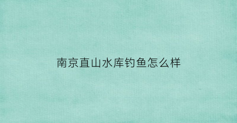 南京直山水库钓鱼怎么样(南京直山水库钓鱼怎么样呀)