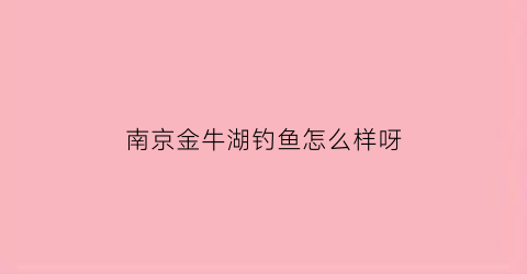南京金牛湖钓鱼怎么样呀(南京金牛湖游玩时间)