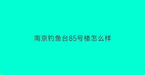 南京钓鱼台85号楼怎么样