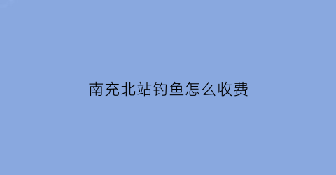 南充北站钓鱼怎么收费