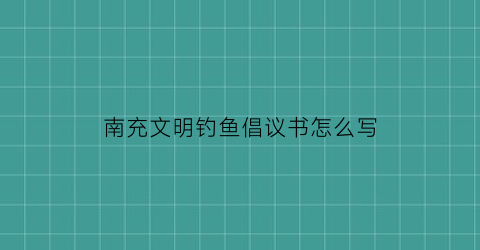 南充文明钓鱼倡议书怎么写(文明钓鱼保护环境)