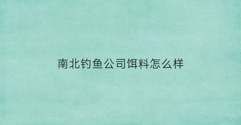 南北钓鱼公司饵料怎么样(南北饵料哪里产的)