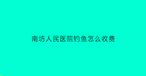 “南坊人民医院钓鱼怎么收费(南坊人民医院有哪些科室)