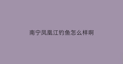 “南宁凤凰江钓鱼怎么样啊(北江凤凰公园钓鱼)