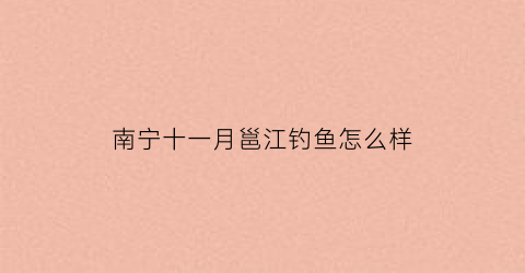 “南宁十一月邕江钓鱼怎么样(邕江几月份好钓鱼)