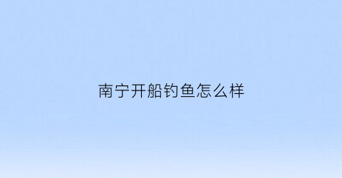南宁开船钓鱼怎么样(南宁钓鱼)
