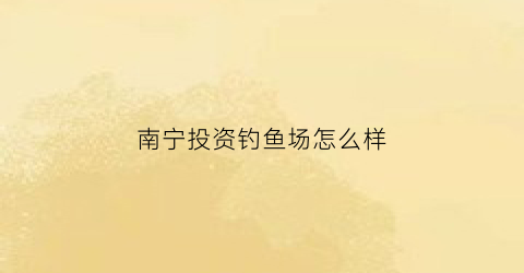 南宁投资钓鱼场怎么样