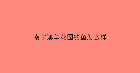 南宁澳华花园钓鱼怎么样(南宁澳华花园的二手房为什么便宜)
