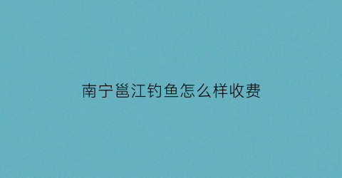 南宁邕江钓鱼怎么样收费