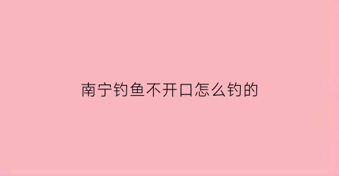 南宁钓鱼不开口怎么钓的(南宁钓鱼论坛之野钓)