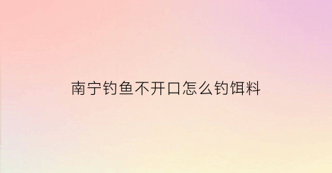 “南宁钓鱼不开口怎么钓饵料(南宁不收费野钓)