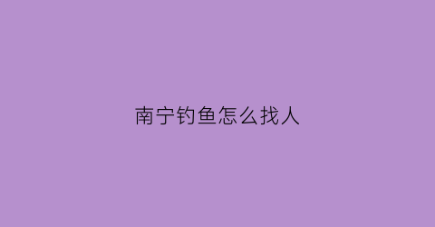 南宁钓鱼怎么找人(南宁钓鱼吧百度贴吧)