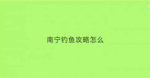 南宁钓鱼攻略怎么(南宁去哪钓鱼)