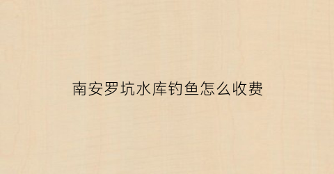 南安罗坑水库钓鱼怎么收费(罗坑水库什么时候开始动工)