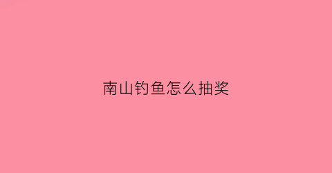 南山钓鱼怎么抽奖(南山附近免费钓鱼的地方)