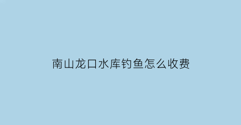 南山龙口水库钓鱼怎么收费(龙口钓鱼地点介绍)
