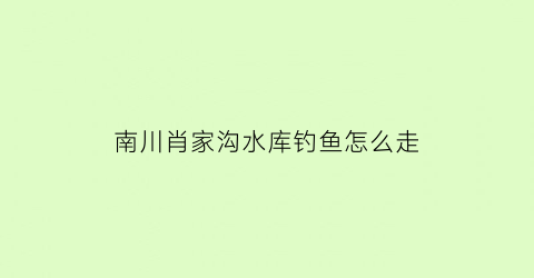 南川肖家沟水库钓鱼怎么走(肖家沟水库农家乐)