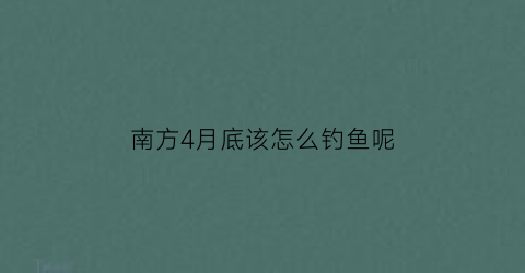 南方4月底该怎么钓鱼呢(南方四月好钓鱼吗)