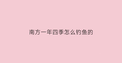 南方一年四季怎么钓鱼的(南方这个季节好钓鱼吗)